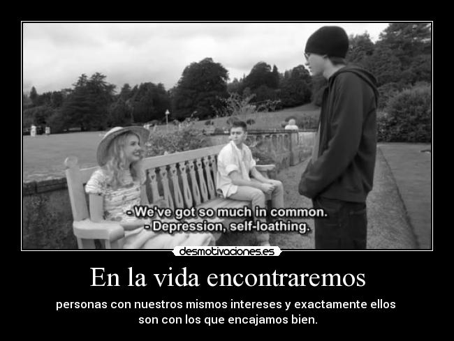 En la vida encontraremos - personas con nuestros mismos intereses y exactamente ellos 
son con los que encajamos bien.