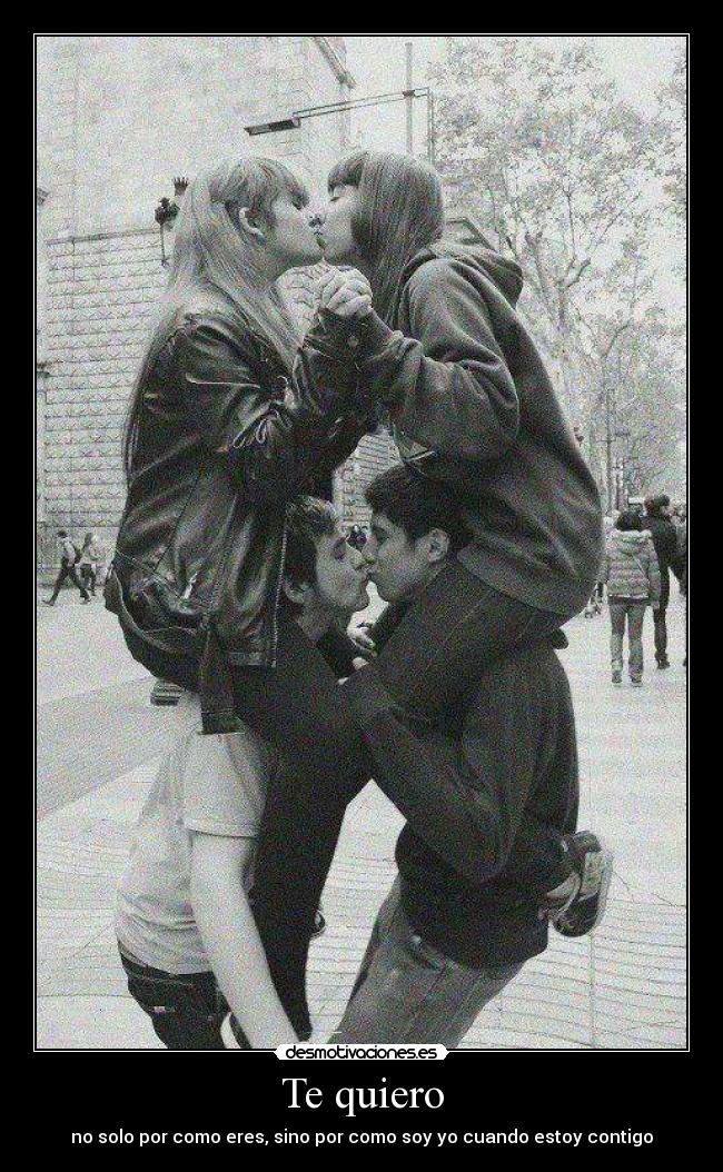 Te quiero - no solo por como eres, sino por como soy yo cuando estoy contigo