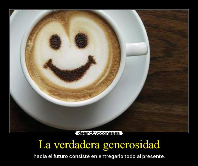 La verdadera generosidad - hacia el futuro consiste en entregarlo todo al presente.