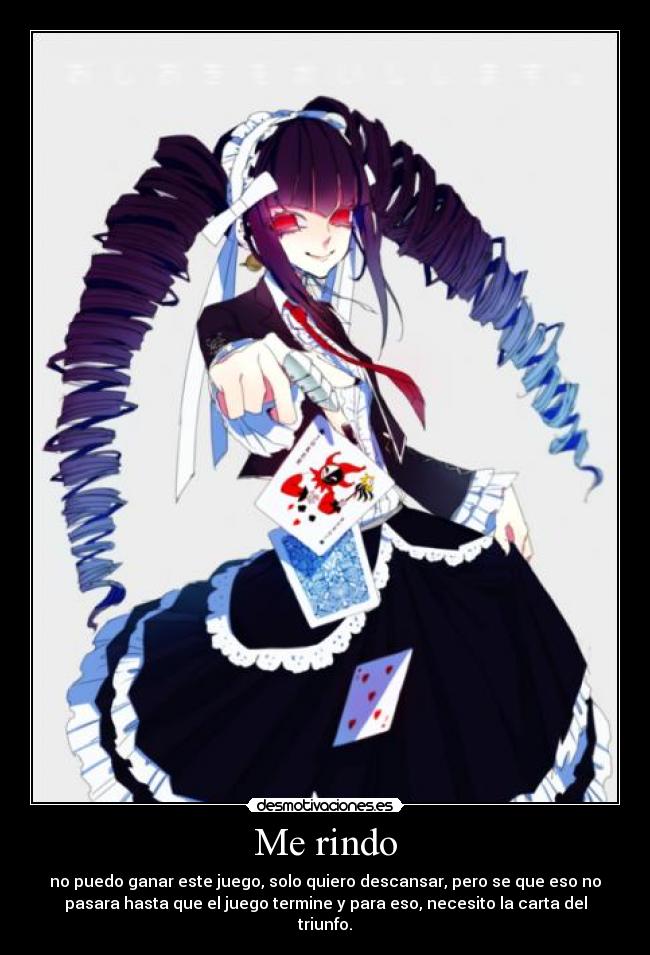 Me rindo - no puedo ganar este juego, solo quiero descansar, pero se que eso no
pasara hasta que el juego termine y para eso, necesito la carta del
triunfo.