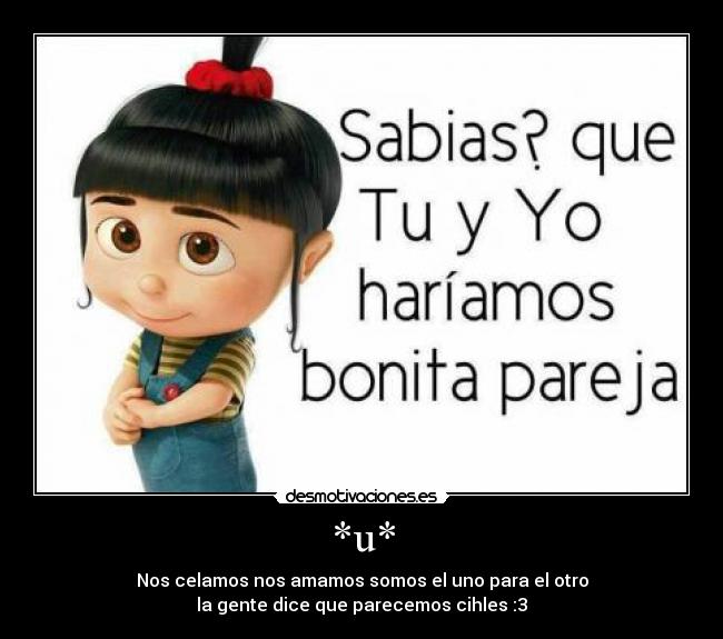 *u* - Nos celamos nos amamos somos el uno para el otro
la gente dice que parecemos cihles :3