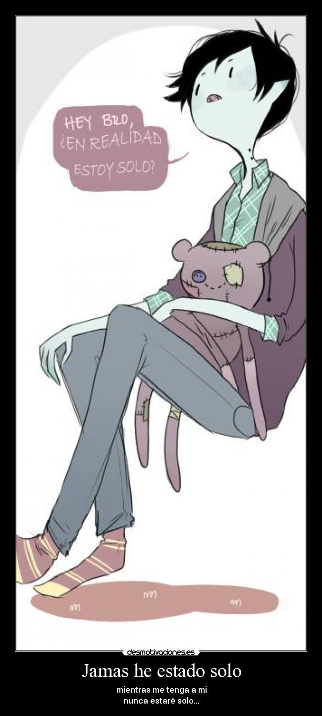 Jamas he estado solo - mientras me tenga a mi
nunca estaré solo...
