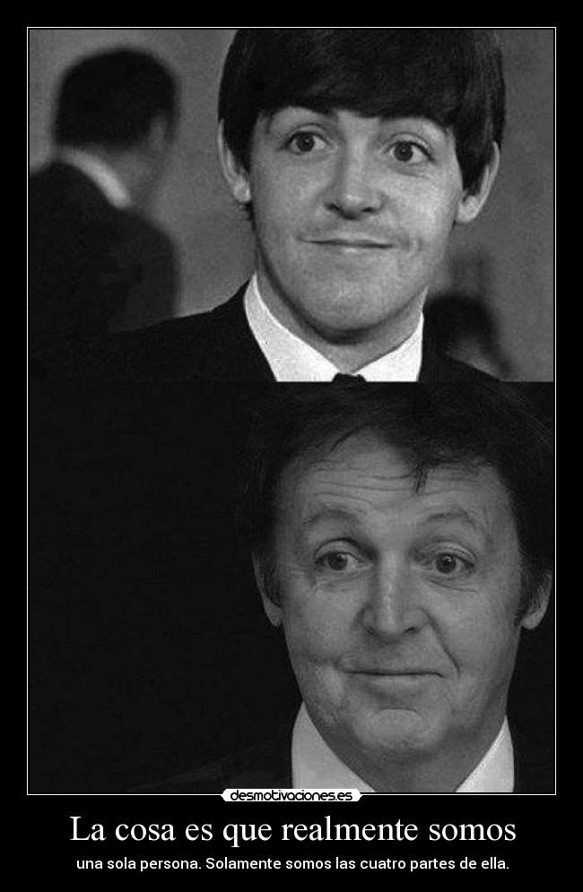 La cosa es que realmente somos - una sola persona. Solamente somos las cuatro partes de ella.