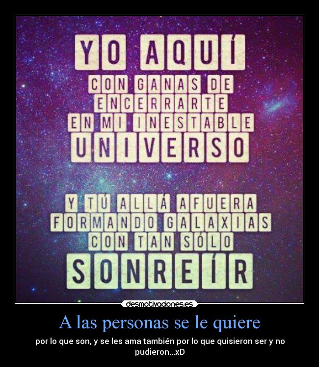 A las personas se le quiere - por lo que son, y se les ama también por lo que quisieron ser y no
pudieron...xD