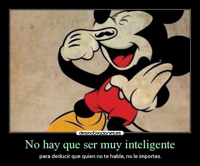 No hay que ser muy inteligente - para deducir que quien no te habla, no le importas.