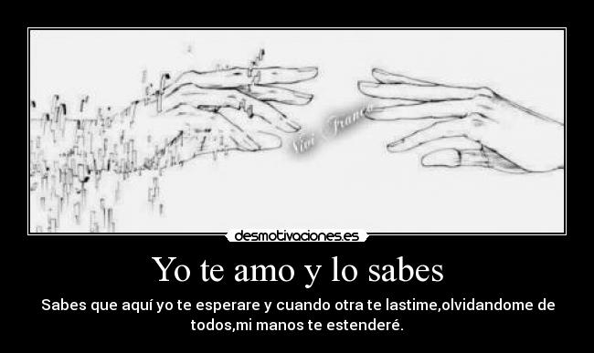 Yo te amo y lo sabes - Sabes que aquí yo te esperare y cuando otra te lastime,olvidandome de
todos,mi manos te estenderé.