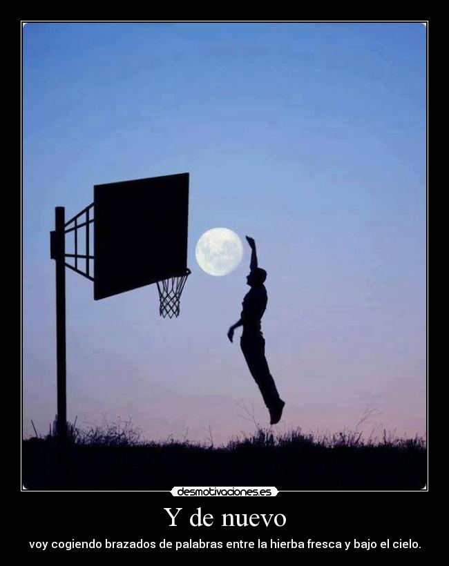 Y de nuevo - voy cogiendo brazados de palabras entre la hierba fresca y bajo el cielo.