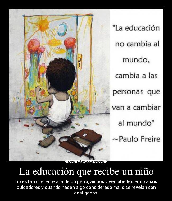 La educación que recibe un niño - no es tan diferente a la de un perro; ambos viven obedeciendo a sus
cuidadores y cuando hacen algo considerado mal o se revelan son
castigados.