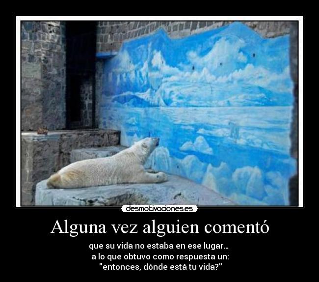 Alguna vez alguien comentó - que su vida no estaba en ese lugar…
a lo que obtuvo como respuesta un:
entonces, dónde está tu vida?