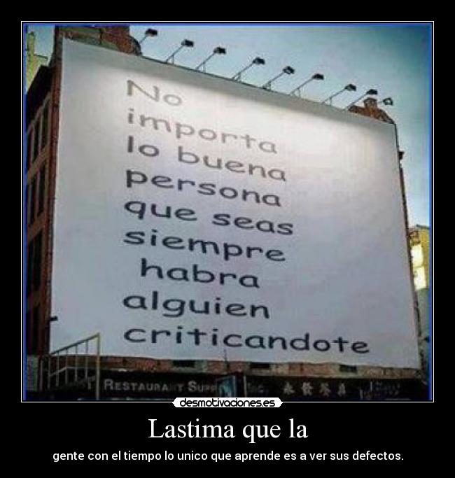 Lastima que la - gente con el tiempo lo unico que aprende es a ver sus defectos.