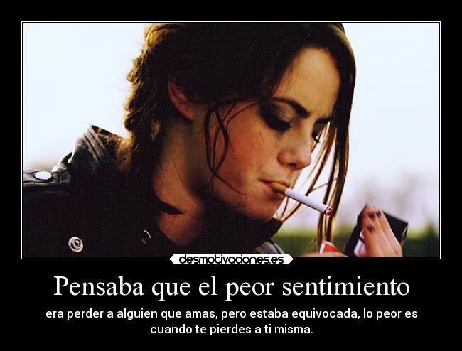 Pensaba que el peor sentimiento - era perder a alguien que amas, pero estaba equivocada, lo peor es
cuando te pierdes a ti misma.