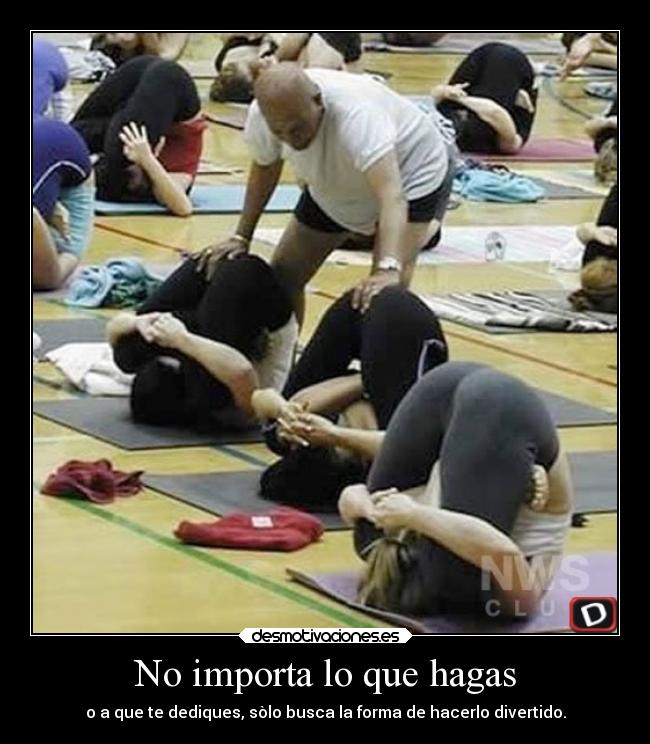 No importa lo que hagas - o a que te dediques, sòlo busca la forma de hacerlo divertido.