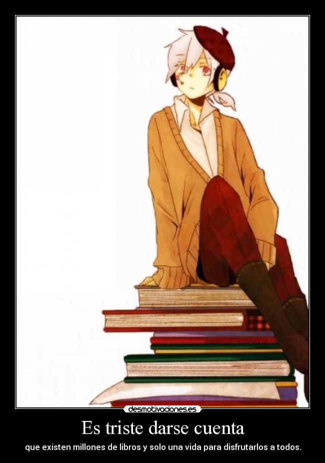 Es triste darse cuenta - que existen millones de libros y solo una vida para disfrutarlos a todos.