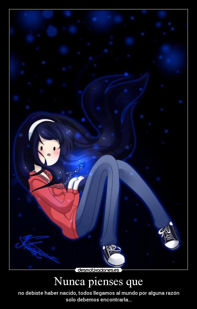 Nunca pienses que - no debiste haber nacido, todos llegamos al mundo por alguna razón
solo debemos encontrarla...