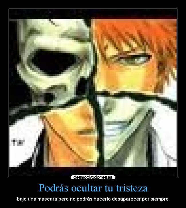 Podrás ocultar tu tristeza - bajo una mascara pero no podrás hacerlo desaparecer por siempre.