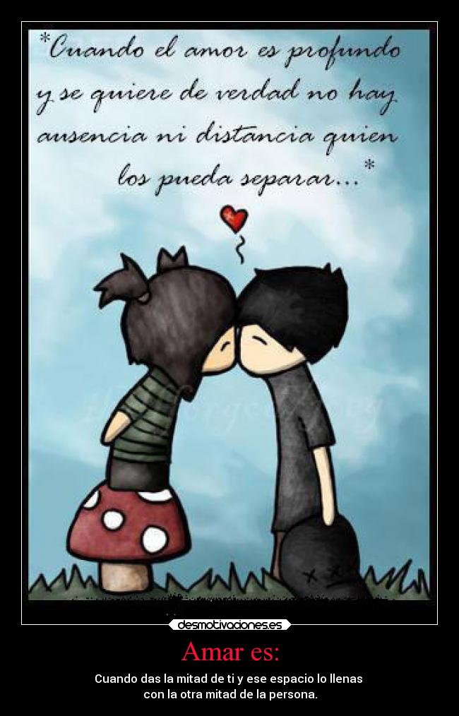Amar es: - Cuando das la mitad de ti y ese espacio lo llenas 
con la otra mitad de la persona.