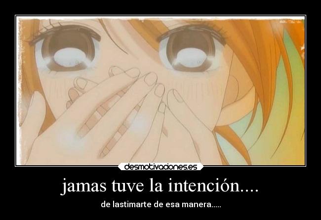 jamas tuve la intención.... - de lastimarte de esa manera.....