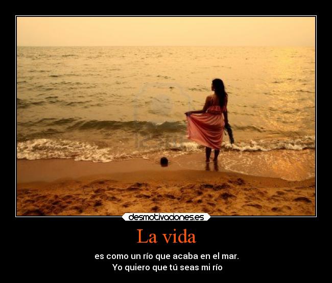 La vida - es como un río que acaba en el mar.
Yo quiero que tú seas mi río