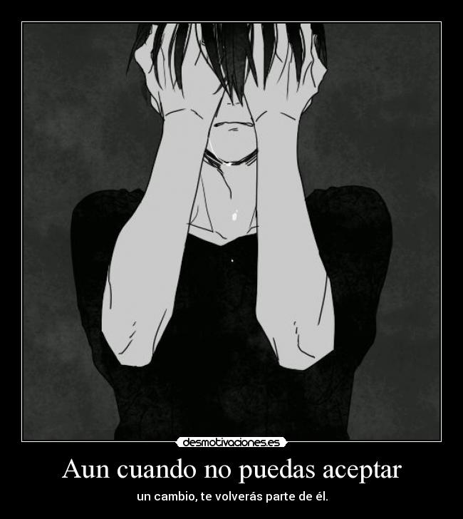 Aun cuando no puedas aceptar - un cambio, te volverás parte de él.