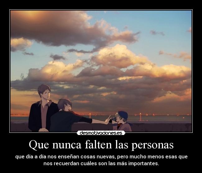 Que nunca falten las personas - que día a día nos enseñan cosas nuevas, pero mucho menos esas que
nos recuerdan cuáles son las más importantes.
