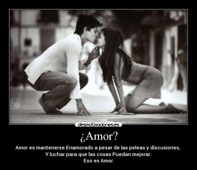 ¿Amor? - Amor es mantenerse Enamorado a pesar de las peleas y discusiones, 
Y luchar para que las cosas Puedan mejorar.
Eso es Amor.