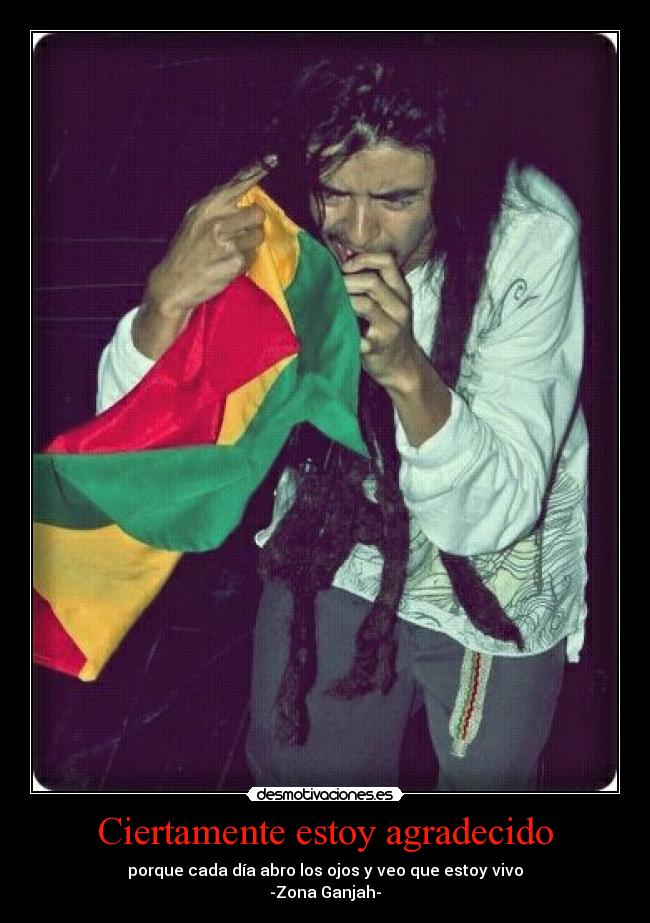 Ciertamente estoy agradecido - porque cada día abro los ojos y veo que estoy vivo
-Zona Ganjah-