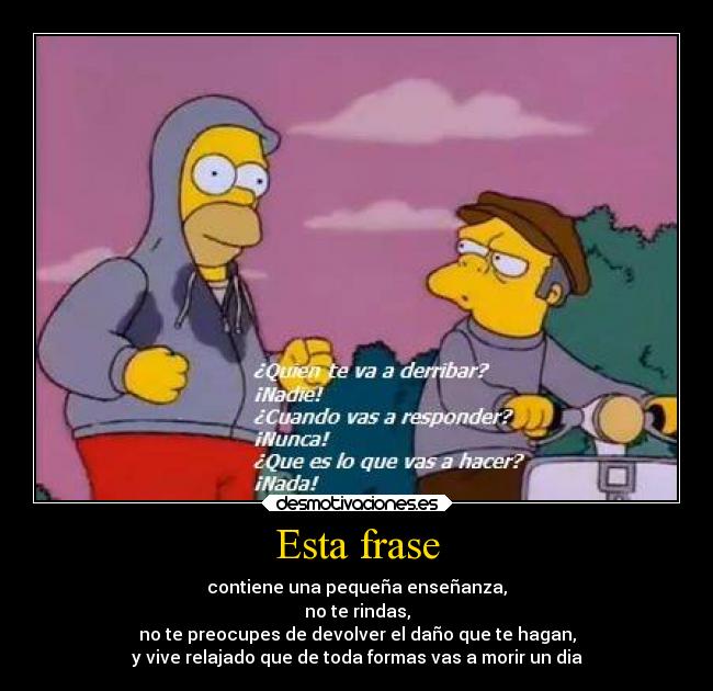 Esta frase - contiene una pequeña enseñanza,
no te rindas,
no te preocupes de devolver el daño que te hagan,
y vive relajado que de toda formas vas a morir un dia