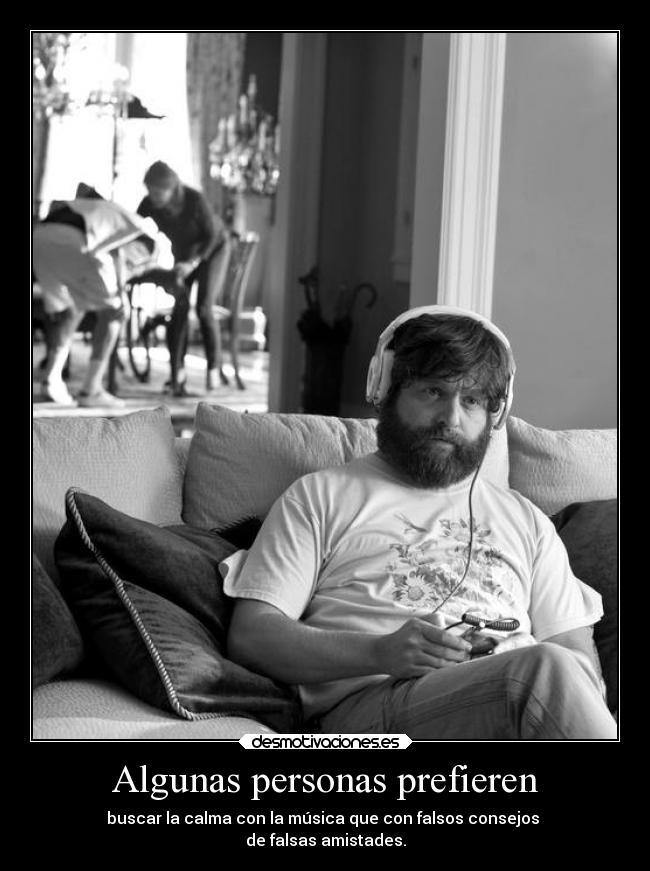 Algunas personas prefieren - buscar la calma con la música que con falsos consejos 
de falsas amistades.