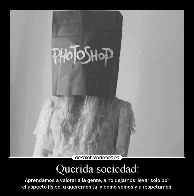 Querida sociedad: - Aprendamos a valorar a la gente, a no dejarnos llevar solo por
el aspecto físico, a querernos tal y como somos y a respetarnos.