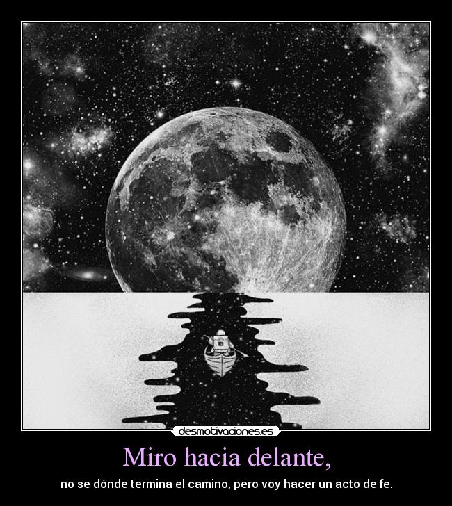 Miro hacia delante, - no se dónde termina el camino, pero voy hacer un acto de fe.