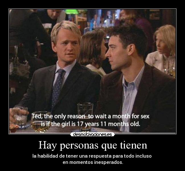 Hay personas que tienen - la habilidad de tener una respuesta para todo incluso 
en momentos inesperados.