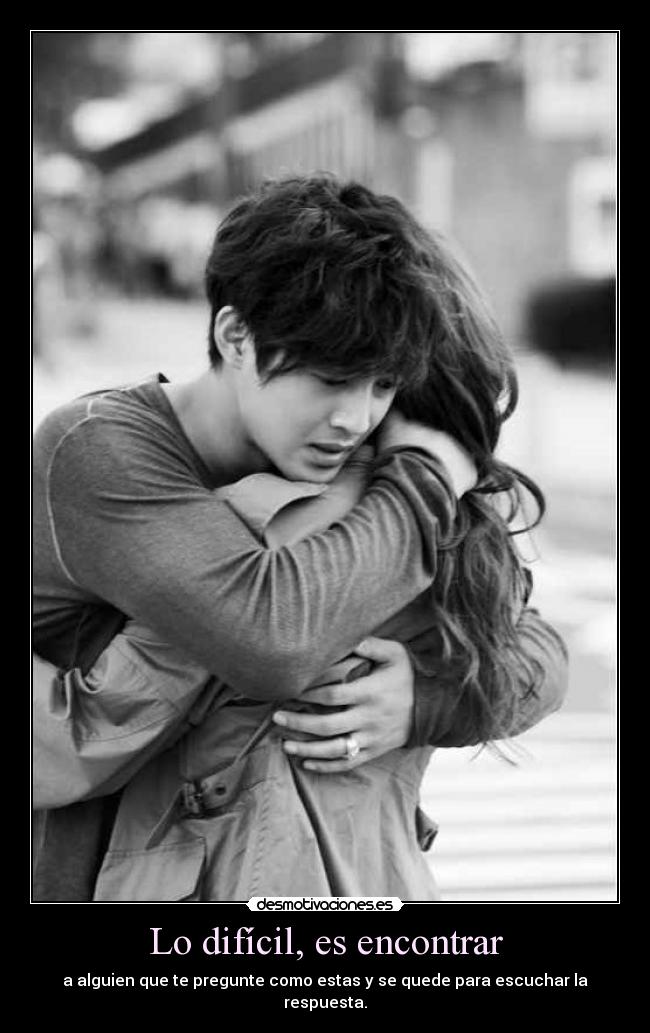 Lo difícil, es encontrar - a alguien que te pregunte como estas y se quede para escuchar la
respuesta.