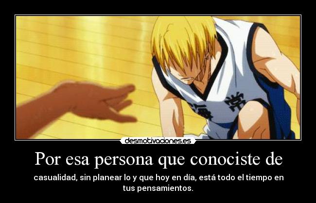 Por esa persona que conociste de - casualidad, sin planear lo y que hoy en día, está todo el tiempo en
tus pensamientos.