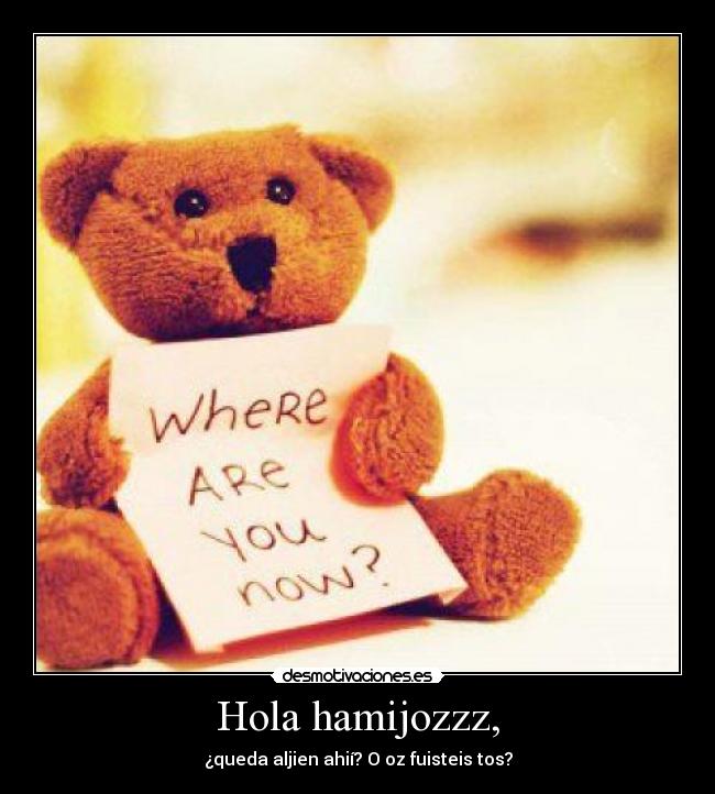 Hola hamijozzz, - ¿queda aljien ahií? O oz fuisteis tos?