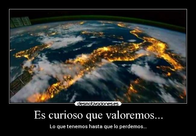 Es curioso que valoremos... - Lo que tenemos hasta que lo perdemos...