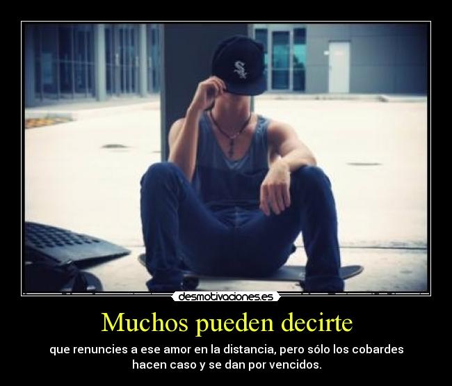 Muchos pueden decirte - que renuncies a ese amor en la distancia, pero sólo los cobardes
hacen caso y se dan por vencidos.