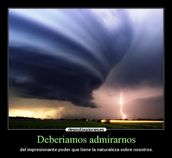 Deberiamos admirarnos - del impresionante poder que tiene la naturaleza sobre nosotros.