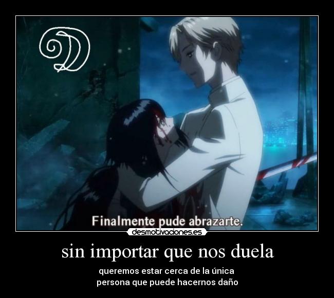 sin importar que nos duela - queremos estar cerca de la única 
persona que puede hacernos daño