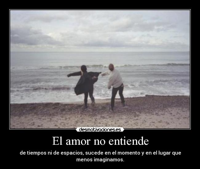 El amor no entiende - de tiempos ni de espacios, sucede en el momento y en el lugar que
menos imaginamos.