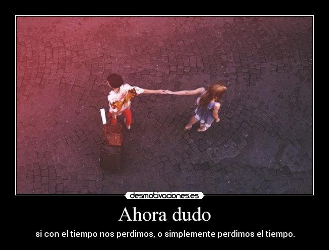 Ahora dudo - si con el tiempo nos perdimos, o simplemente perdimos el tiempo.