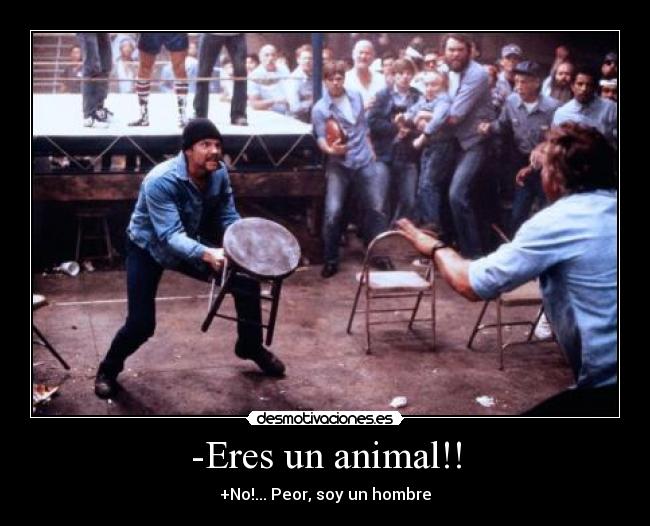 -Eres un animal!! - +No!... Peor, soy un hombre