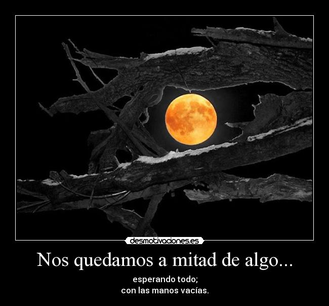 Nos quedamos a mitad de algo... - esperando todo;
con las manos vacías.