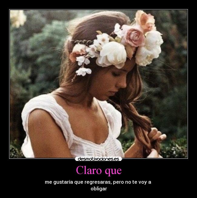 Claro que - me gustaría que regresaras, pero no te voy a
obligar
