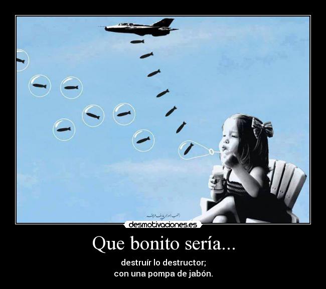 Que bonito sería... - destruír lo destructor;
con una pompa de jabón.