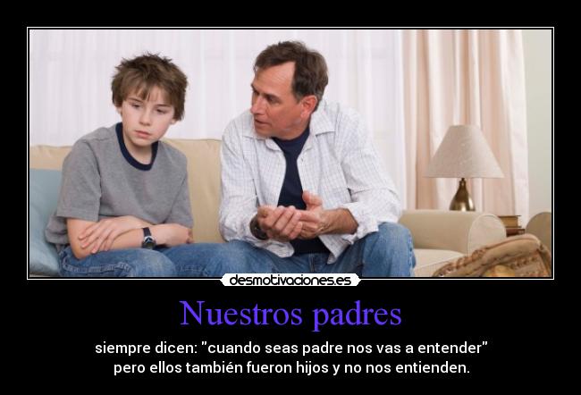 Nuestros padres - siempre dicen: cuando seas padre nos vas a entender
pero ellos también fueron hijos y no nos entienden.