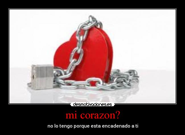 mi corazon? - no lo tengo porque esta encadenado a ti