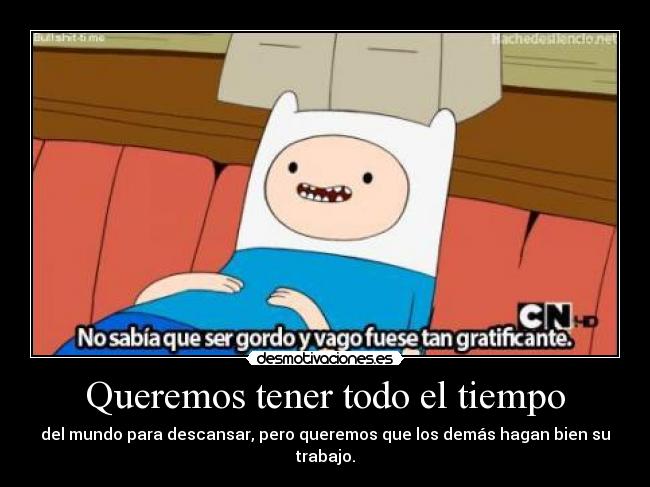 Queremos tener todo el tiempo - del mundo para descansar, pero queremos que los demás hagan bien su trabajo.