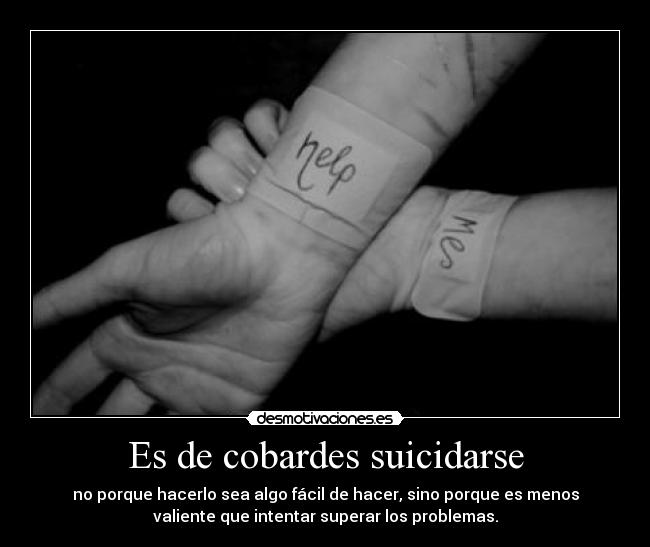 Es de cobardes suicidarse - no porque hacerlo sea algo fácil de hacer, sino porque es menos
valiente que intentar superar los problemas.