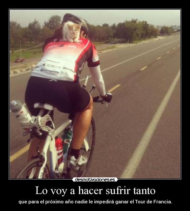 Lo voy a hacer sufrir tanto - que para el próximo año nadie le impedirá ganar el Tour de Francia.