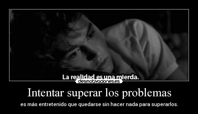 Intentar superar los problemas - es más entretenido que quedarse sin hacer nada para superarlos.